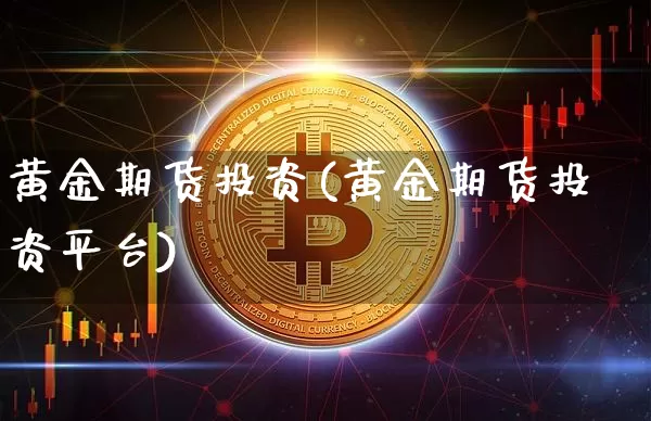 黄金期货投资(黄金期货投资平台)_https://www.hbxfywj.com_基金知识_第1张