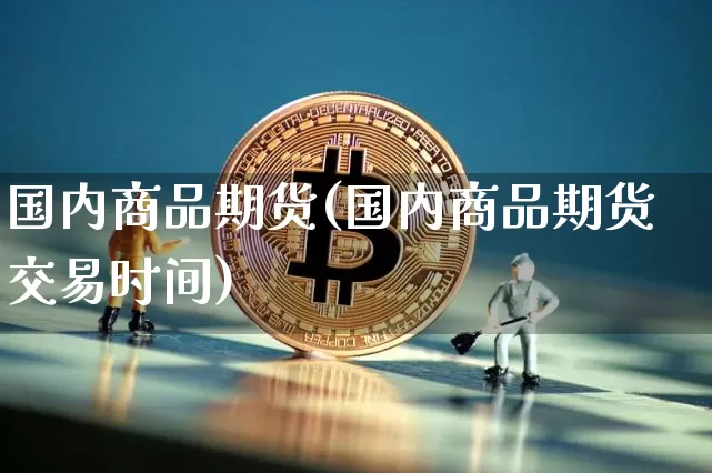 国内商品期货(国内商品期货交易时间)_https://www.hbxfywj.com_基金知识_第1张