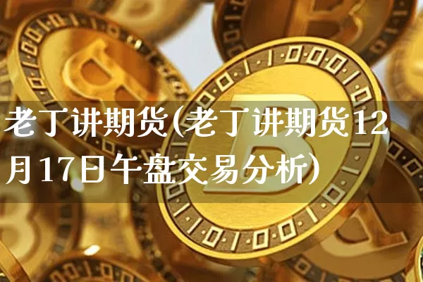 老丁讲期货(老丁讲期货12月17日午盘交易分析)_https://www.hbxfywj.com_基金知识_第1张