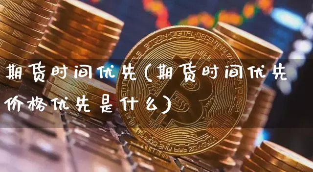 期货时间优先(期货时间优先价格优先是什么)_https://www.hbxfywj.com_基金知识_第1张