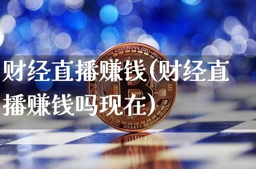 财经直播赚钱(财经直播赚钱吗现在)_https://www.hbxfywj.com_基金知识_第1张
