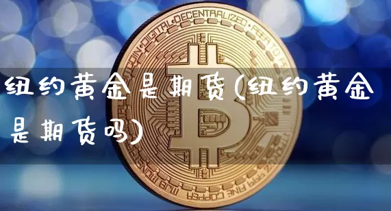 纽约黄金是期货(纽约黄金是期货吗)_https://www.hbxfywj.com_基金知识_第1张