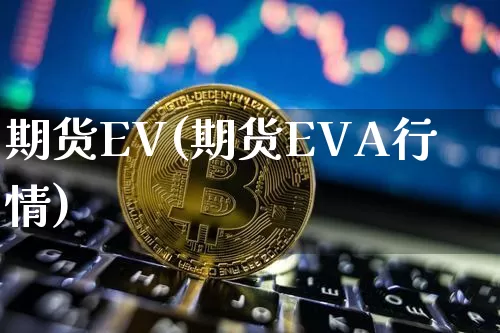 期货EV(期货EVA行情)_https://www.hbxfywj.com_期货知识_第1张