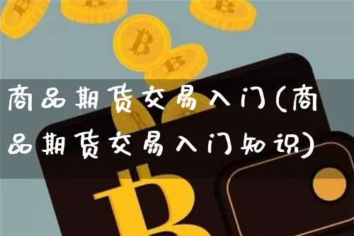 商品期货交易入门(商品期货交易入门知识)_https://www.hbxfywj.com_期货知识_第1张