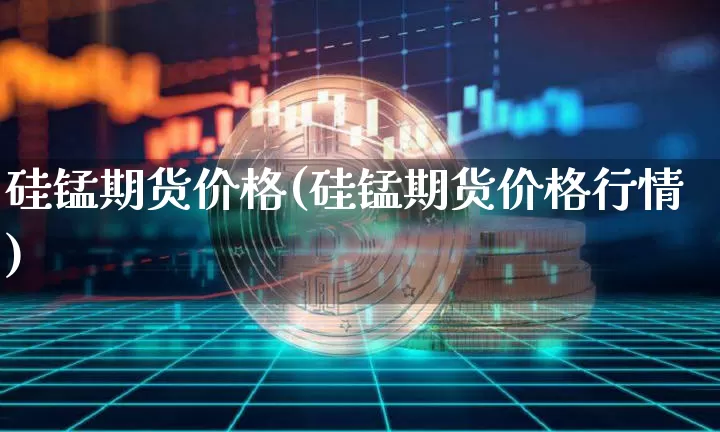 硅锰期货价格(硅锰期货价格行情)_https://www.hbxfywj.com_证券知识_第1张