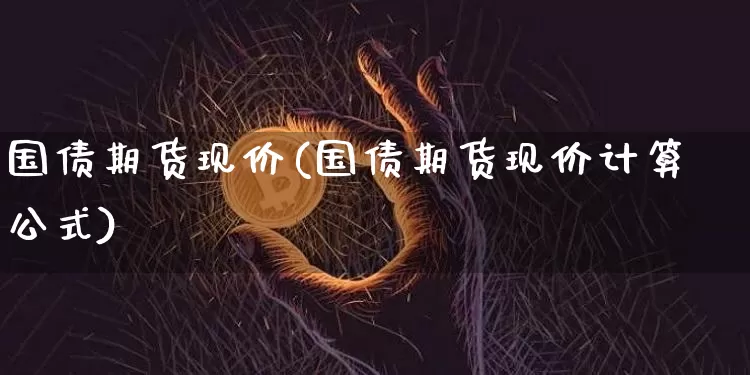 国债期货现价(国债期货现价计算公式)_https://www.hbxfywj.com_基金知识_第1张
