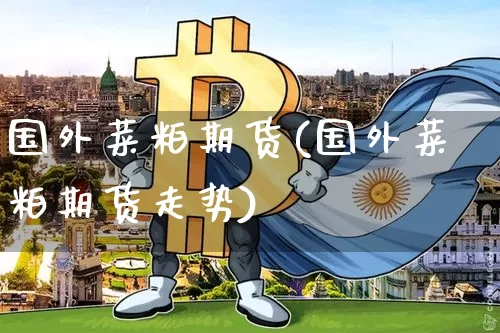 国外菜粕期货(国外菜粕期货走势)_https://www.hbxfywj.com_股票知识_第1张