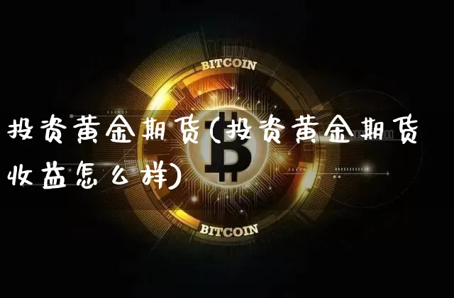 投资黄金期货(投资黄金期货收益怎么样)_https://www.hbxfywj.com_证券知识_第1张