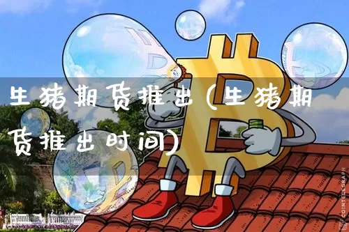 生猪期货推出(生猪期货推出时间)_https://www.hbxfywj.com_股票知识_第1张