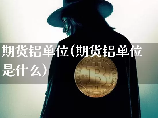 期货铝单位(期货铝单位是什么)_https://www.hbxfywj.com_股票知识_第1张