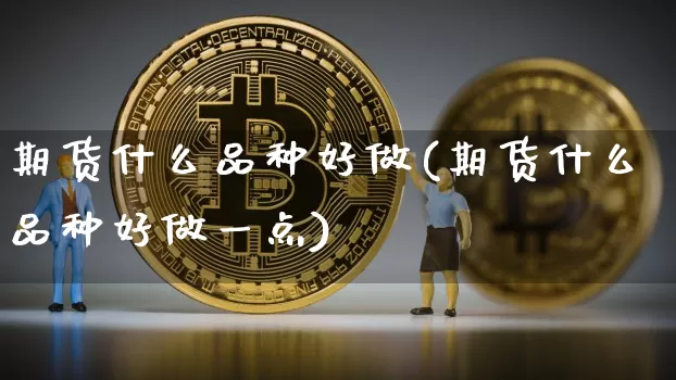 期货什么品种好做(期货什么品种好做一点)_https://www.hbxfywj.com_证券知识_第1张