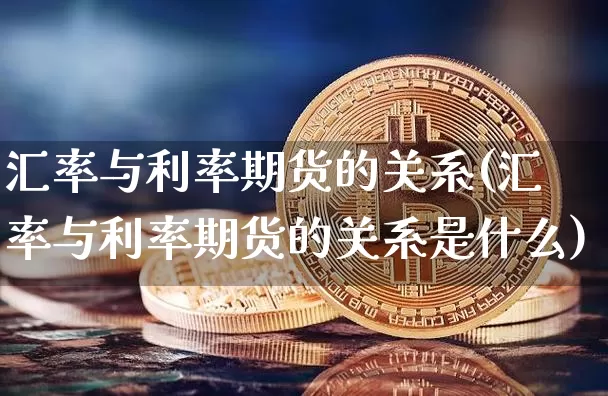 汇率与利率期货的关系(汇率与利率期货的关系是什么)_https://www.hbxfywj.com_期货知识_第1张