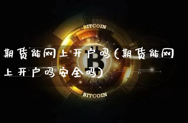 期货能网上开户吗(期货能网上开户吗安全吗)_https://www.hbxfywj.com_期货知识_第1张