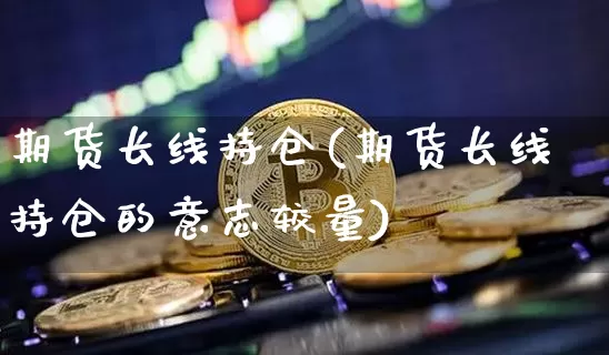 期货长线持仓(期货长线持仓的意志较量)_https://www.hbxfywj.com_期货知识_第1张