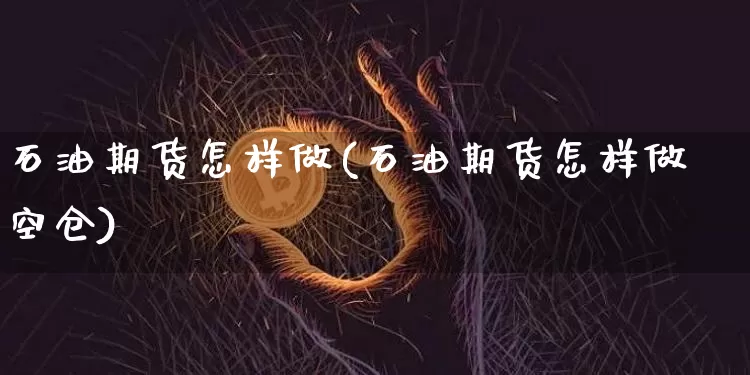 石油期货怎样做(石油期货怎样做空仓)_https://www.hbxfywj.com_证券知识_第1张