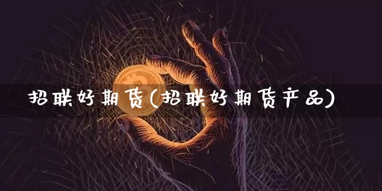 招联好期货(招联好期货产品)_https://www.hbxfywj.com_证券知识_第1张