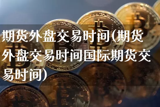 期货外盘交易时间(期货外盘交易时间国际期货交易时间)_https://www.hbxfywj.com_基金知识_第1张