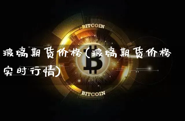 玻璃期货价格(玻璃期货价格实时行情)_https://www.hbxfywj.com_股票知识_第1张