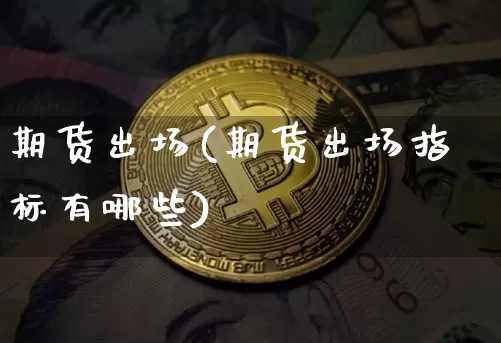 期货出场(期货出场指标有哪些)_https://www.hbxfywj.com_证券知识_第1张