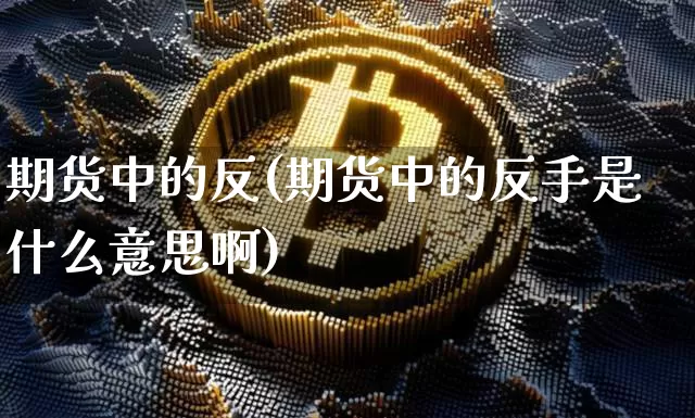 期货中的反(期货中的反手是什么意思啊)_https://www.hbxfywj.com_股票知识_第1张