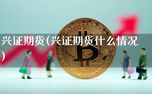 兴证期货(兴证期货什么情况)_https://www.hbxfywj.com_证券知识_第1张