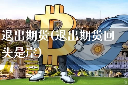 退出期货(退出期货回头是岸)_https://www.hbxfywj.com_基金知识_第1张