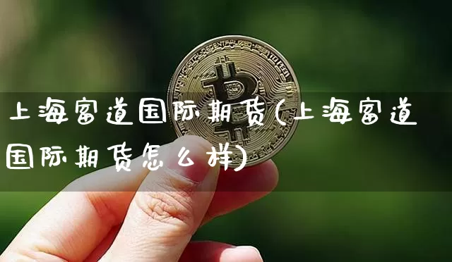 上海富道国际期货(上海富道国际期货怎么样)_https://www.hbxfywj.com_期货知识_第1张