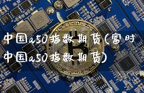 中国a50指数期货(富时中国a50指数期货)_https://www.hbxfywj.com_证券知识_第1张