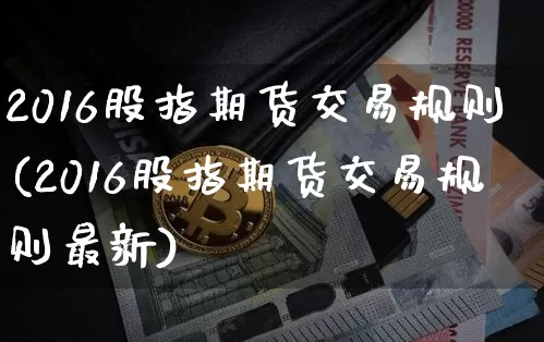 2016股指期货交易规则(2016股指期货交易规则最新)_https://www.hbxfywj.com_证券知识_第1张