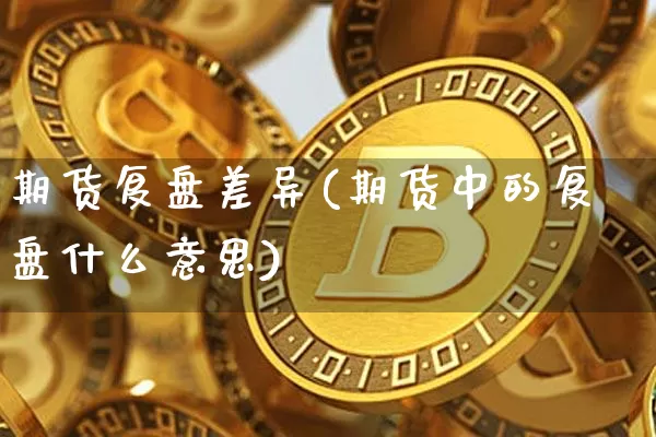 期货复盘差异(期货中的复盘什么意思)_https://www.hbxfywj.com_证券知识_第1张