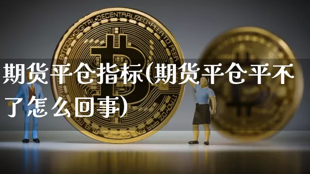 期货平仓指标(期货平仓平不了怎么回事)_https://www.hbxfywj.com_证券知识_第1张
