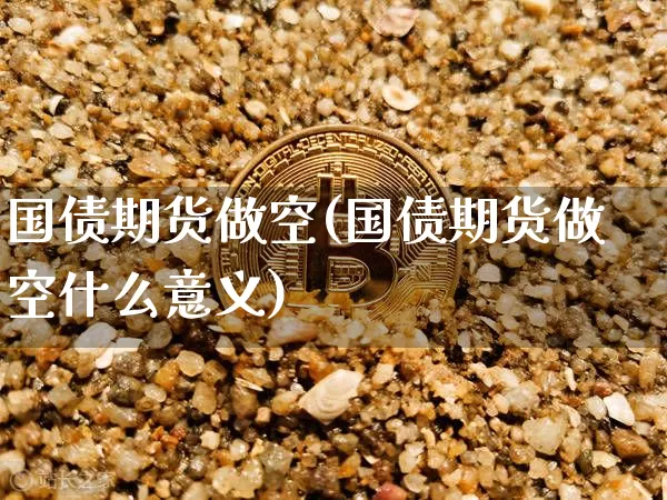 国债期货做空(国债期货做空什么意义)_https://www.hbxfywj.com_股票知识_第1张