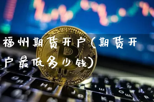 福州期货开户(期货开户最低多少钱)_https://www.hbxfywj.com_证券知识_第1张