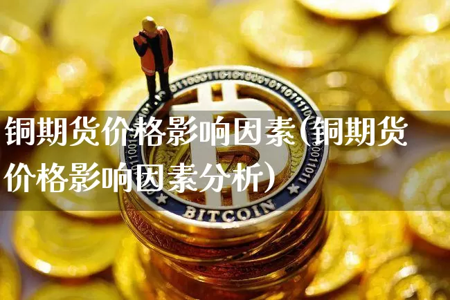 铜期货价格影响因素(铜期货价格影响因素分析)_https://www.hbxfywj.com_基金知识_第1张