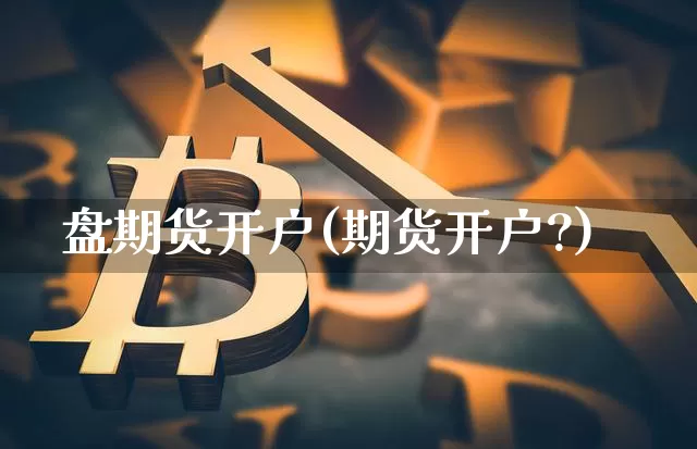 盘期货开户(期货开户?)_https://www.hbxfywj.com_证券知识_第1张