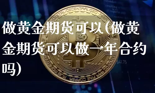 做黄金期货可以(做黄金期货可以做一年合约吗)_https://www.hbxfywj.com_证券知识_第1张