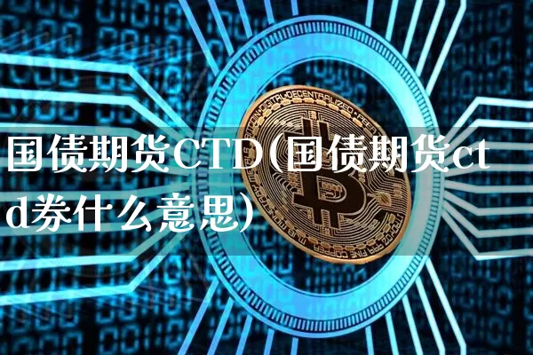 国债期货CTD(国债期货ctd券什么意思)_https://www.hbxfywj.com_证券知识_第1张