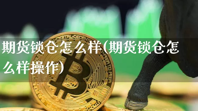 期货锁仓怎么样(期货锁仓怎么样操作)_https://www.hbxfywj.com_股票知识_第1张