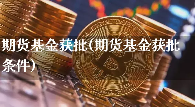 期货基金获批(期货基金获批条件)_https://www.hbxfywj.com_期货知识_第1张