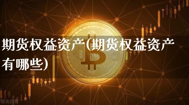期货权益资产(期货权益资产有哪些)_https://www.hbxfywj.com_基金知识_第1张