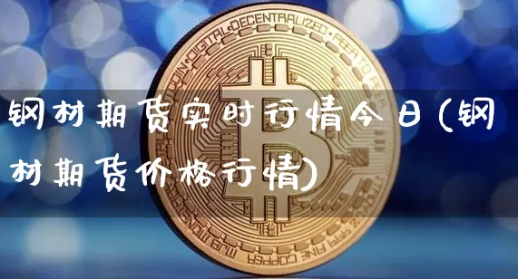 钢材期货实时行情今日(钢材期货价格行情)_https://www.hbxfywj.com_证券知识_第1张
