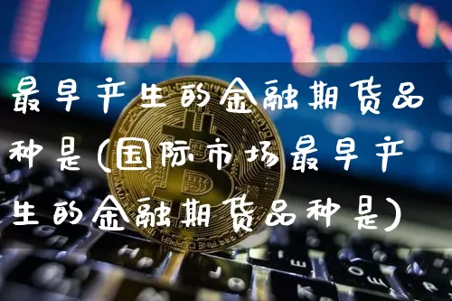 最早产生的金融期货品种是(国际市场最早产生的金融期货品种是)_https://www.hbxfywj.com_股票知识_第1张