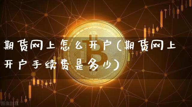 期货网上怎么开户(期货网上开户手续费是多少)_https://www.hbxfywj.com_证券知识_第1张