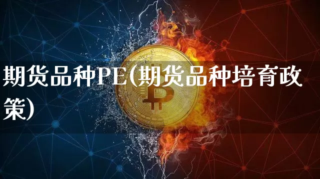 期货品种PE(期货品种培育政策)_https://www.hbxfywj.com_证券知识_第1张