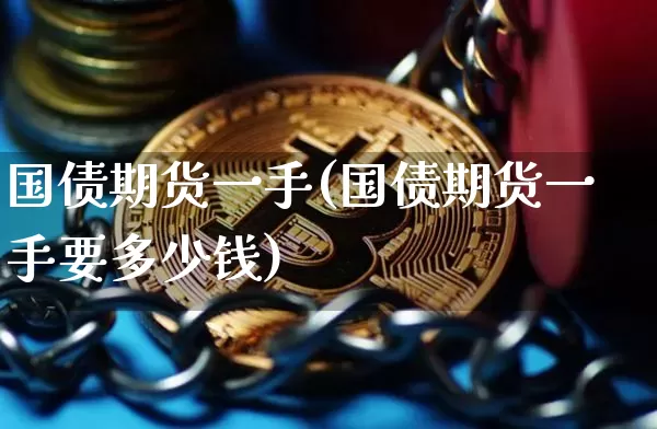 国债期货一手(国债期货一手要多少钱)_https://www.hbxfywj.com_股票知识_第1张