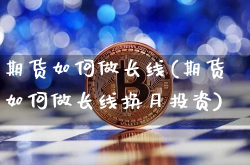 期货如何做长线(期货如何做长线换月投资)_https://www.hbxfywj.com_期货知识_第1张