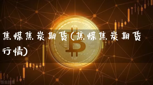 焦煤焦炭期货(焦煤焦炭期货行情)_https://www.hbxfywj.com_证券知识_第1张
