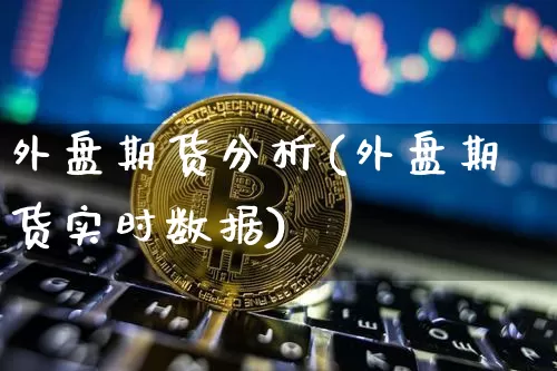 外盘期货分析(外盘期货实时数据)_https://www.hbxfywj.com_股票知识_第1张