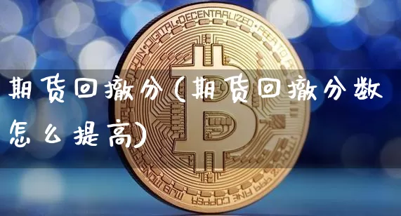 期货回撤分(期货回撤分数怎么提高)_https://www.hbxfywj.com_期货知识_第1张