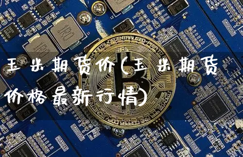 玉米期货价(玉米期货价格最新行情)_https://www.hbxfywj.com_股票知识_第1张
